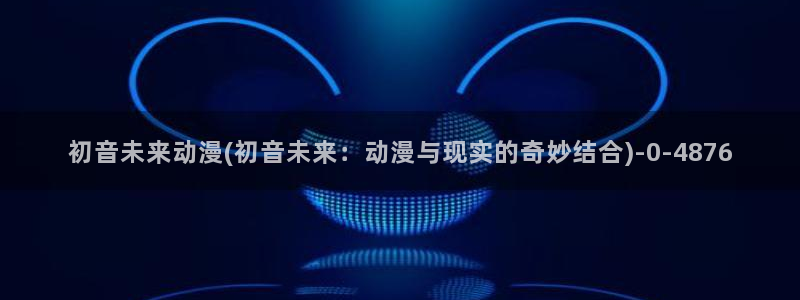 恶作剧之吻动漫：初音未来动漫(初音未来：动漫与现实的奇妙结合)