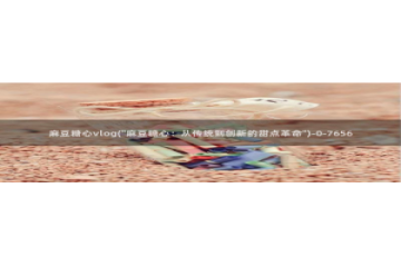 糖心色vlog视频：麻豆糖心vlog(\