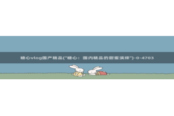 糖心vlog刷播放次数：糖心vlog国产精品(\